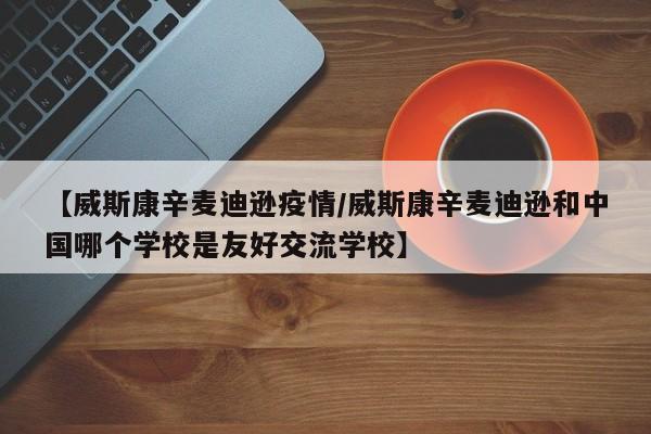【威斯康辛麦迪逊疫情/威斯康辛麦迪逊和中国哪个学校是友好交流学校】