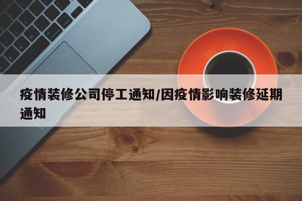 疫情装修公司停工通知/因疫情影响装修延期通知