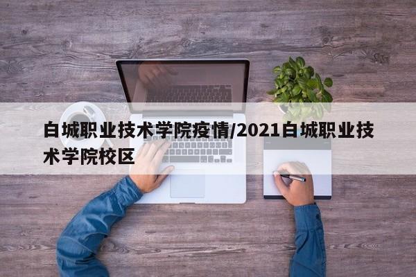 白城职业技术学院疫情/2021白城职业技术学院校区