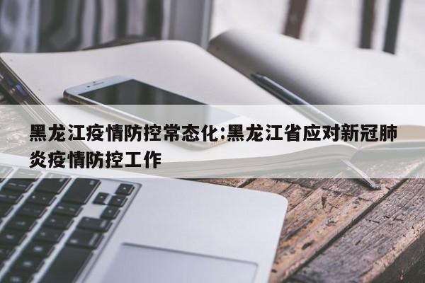 黑龙江疫情防控常态化:黑龙江省应对新冠肺炎疫情防控工作