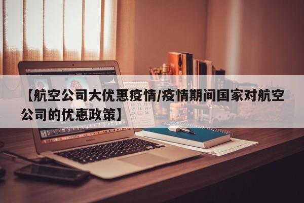 【航空公司大优惠疫情/疫情期间国家对航空公司的优惠政策】