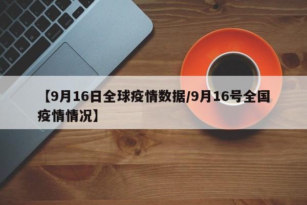 【9月16日全球疫情数据/9月16号全国疫情情况】