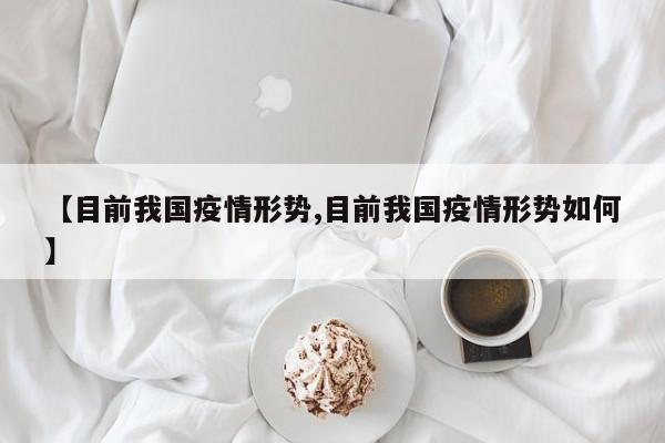 【目前我国疫情形势,目前我国疫情形势如何】