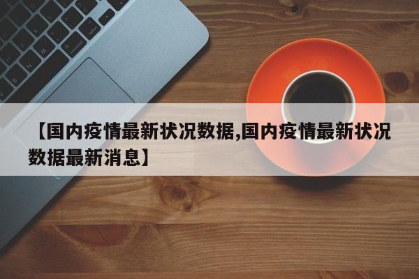 【国内疫情最新状况数据,国内疫情最新状况数据最新消息】