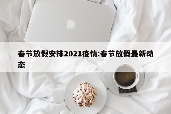 春节放假安排2021疫情:春节放假最新动态