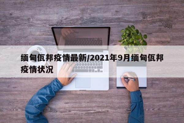 缅甸佤邦疫情最新/2021年9月缅甸佤邦疫情状况