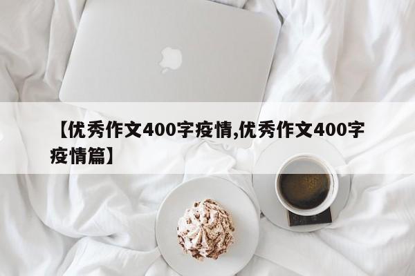 【优秀作文400字疫情,优秀作文400字疫情篇】