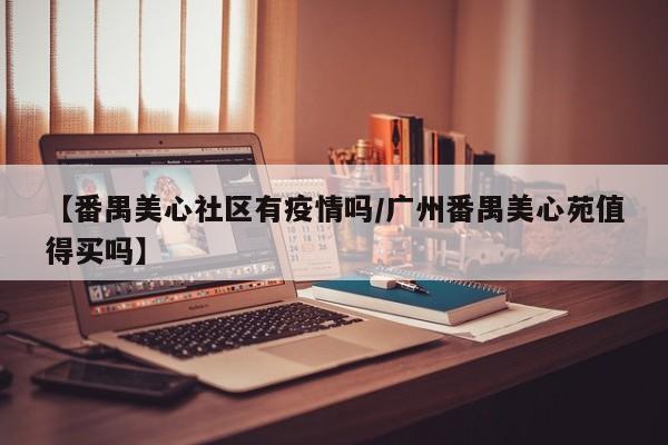【番禺美心社区有疫情吗/广州番禺美心苑值得买吗】