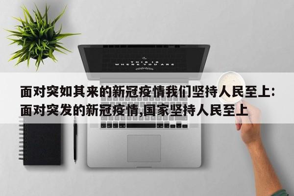 面对突如其来的新冠疫情我们坚持人民至上:面对突发的新冠疫情,国家坚持人民至上