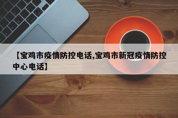 【宝鸡市疫情防控电话,宝鸡市新冠疫情防控中心电话】