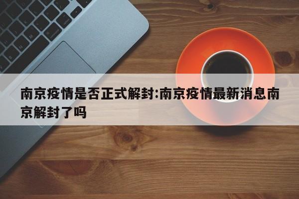 南京疫情是否正式解封:南京疫情最新消息南京解封了吗