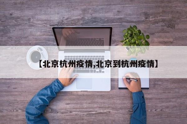 【北京杭州疫情,北京到杭州疫情】