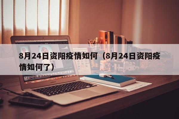 8月24日资阳疫情如何（8月24日资阳疫情如何了）