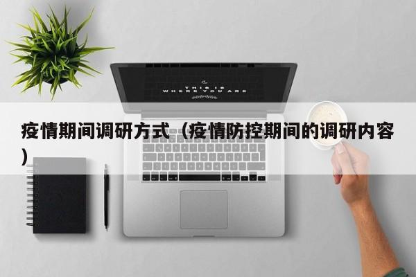 疫情期间调研方式（疫情防控期间的调研内容）