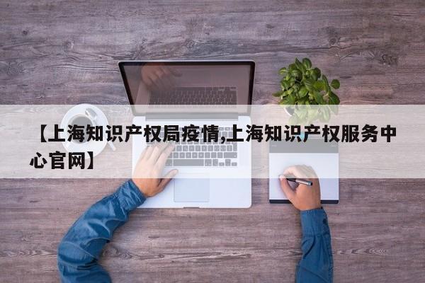 【上海知识产权局疫情,上海知识产权服务中心官网】