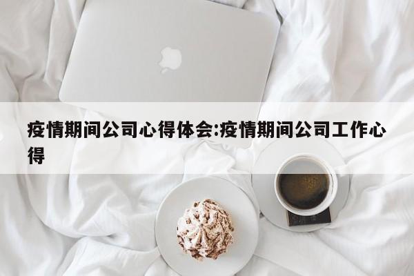 疫情期间公司心得体会:疫情期间公司工作心得