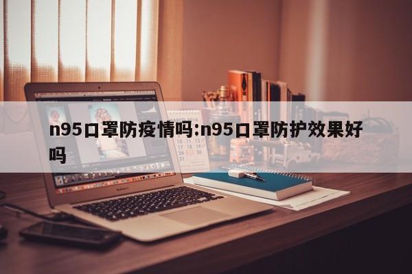 n95口罩防疫情吗:n95口罩防护效果好吗