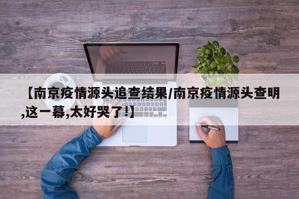 【南京疫情源头追查结果/南京疫情源头查明,这一幕,太好哭了!】