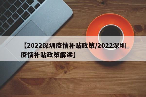 【2022深圳疫情补贴政策/2022深圳疫情补贴政策解读】