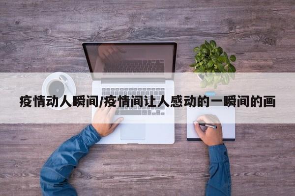疫情动人瞬间/疫情间让人感动的一瞬间的画