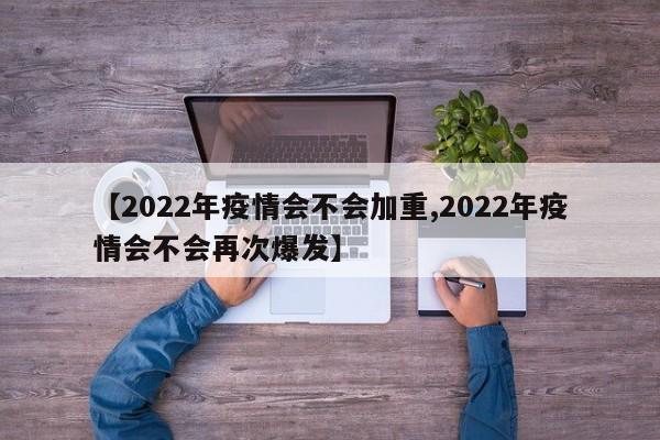 【2022年疫情会不会加重,2022年疫情会不会再次爆发】
