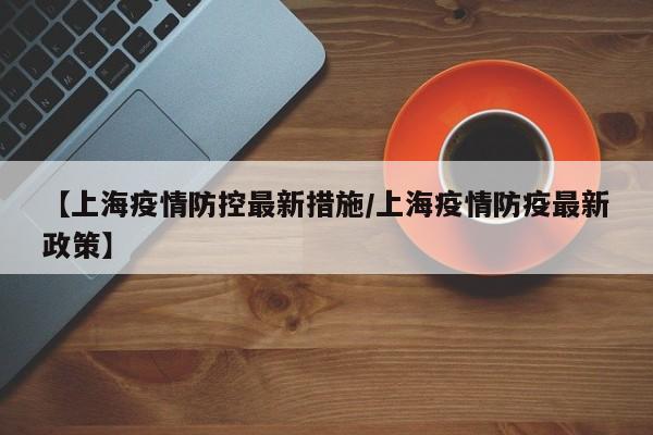 【上海疫情防控最新措施/上海疫情防疫最新政策】