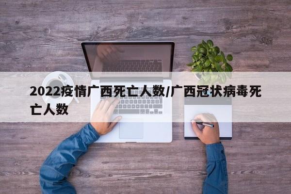 2022疫情广西死亡人数/广西冠状病毒死亡人数