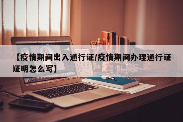 【疫情期间出入通行证/疫情期间办理通行证证明怎么写】