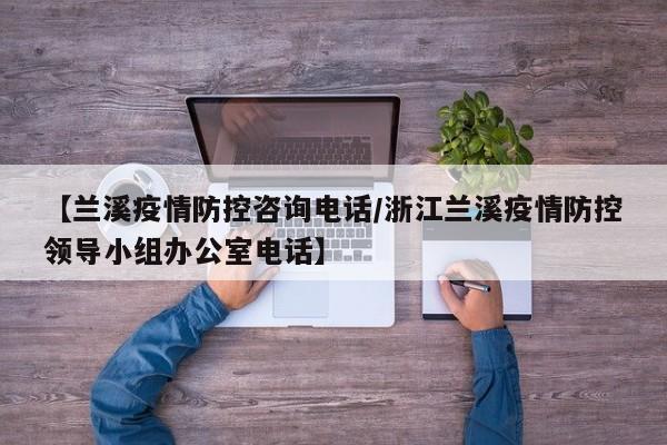 【兰溪疫情防控咨询电话/浙江兰溪疫情防控领导小组办公室电话】