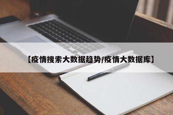 【疫情搜索大数据趋势/疫情大数据库】