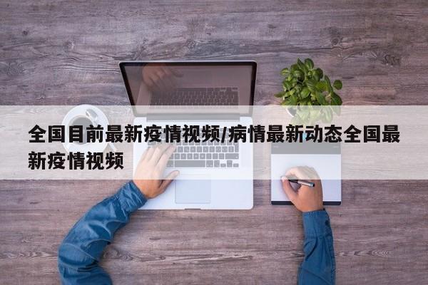 全国目前最新疫情视频/病情最新动态全国最新疫情视频