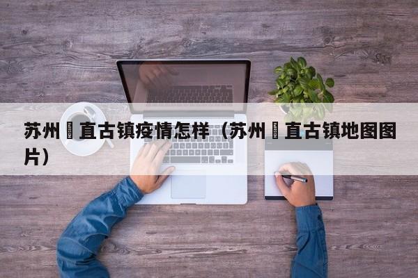 苏州甪直古镇疫情怎样（苏州甪直古镇地图图片）
