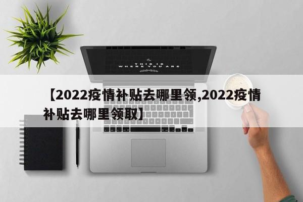 【2022疫情补贴去哪里领,2022疫情补贴去哪里领取】