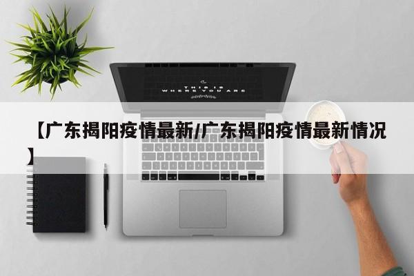 【广东揭阳疫情最新/广东揭阳疫情最新情况】