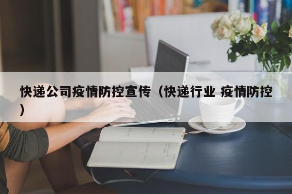 快递公司疫情防控宣传（快递行业 疫情防控）