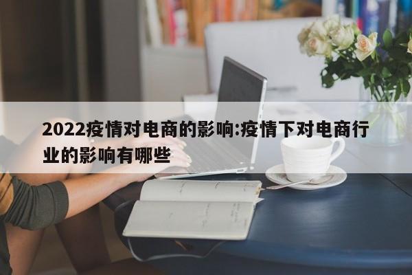 2022疫情对电商的影响:疫情下对电商行业的影响有哪些