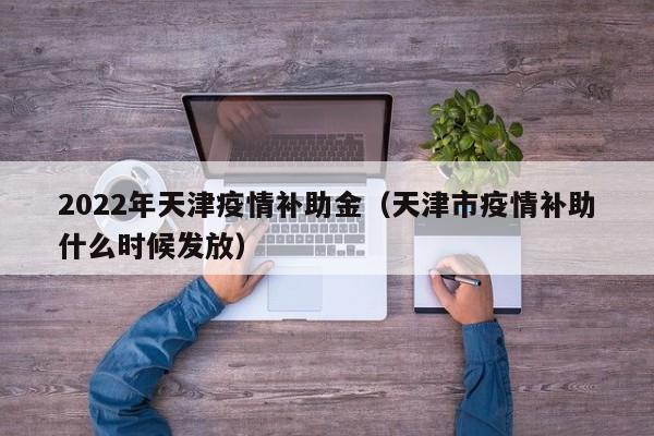 2022年天津疫情补助金（天津市疫情补助什么时候发放）