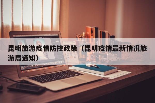 昆明旅游疫情防控政策（昆明疫情最新情况旅游局通知）