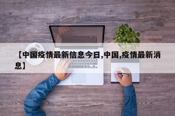 【中国疫情最新信息今日,中国,疫情最新消息】