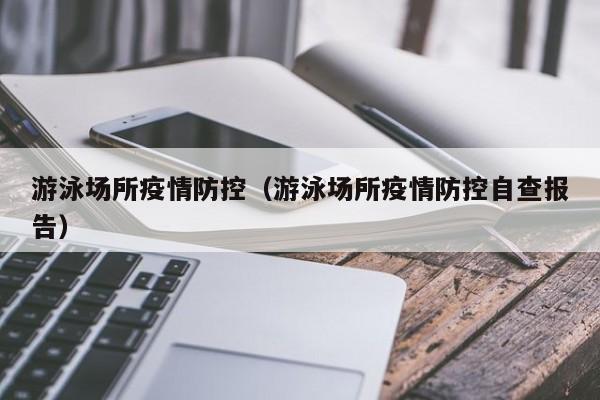 游泳场所疫情防控（游泳场所疫情防控自查报告）