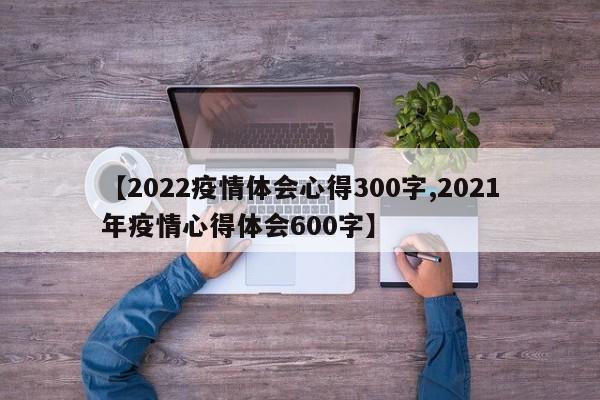 【2022疫情体会心得300字,2021年疫情心得体会600字】