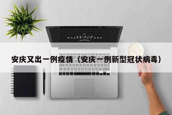 安庆又出一例疫情（安庆一例新型冠状病毒）
