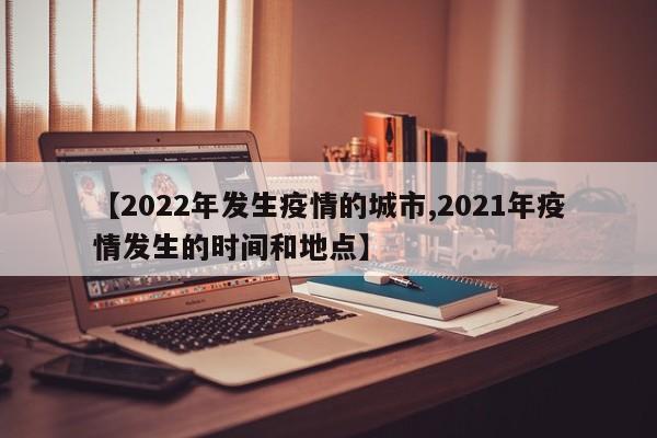 【2022年发生疫情的城市,2021年疫情发生的时间和地点】