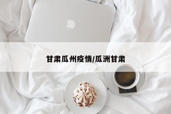 甘肃瓜州疫情/瓜洲甘肃