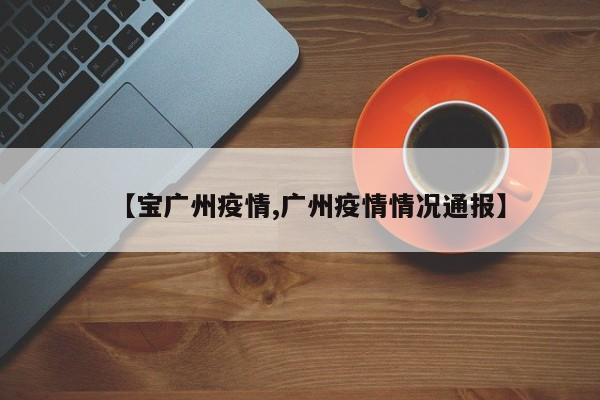 【宝广州疫情,广州疫情情况通报】
