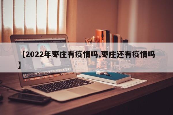 【2022年枣庄有疫情吗,枣庄还有疫情吗】