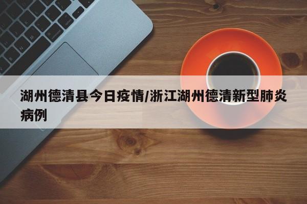 湖州德清县今日疫情/浙江湖州德清新型肺炎病例