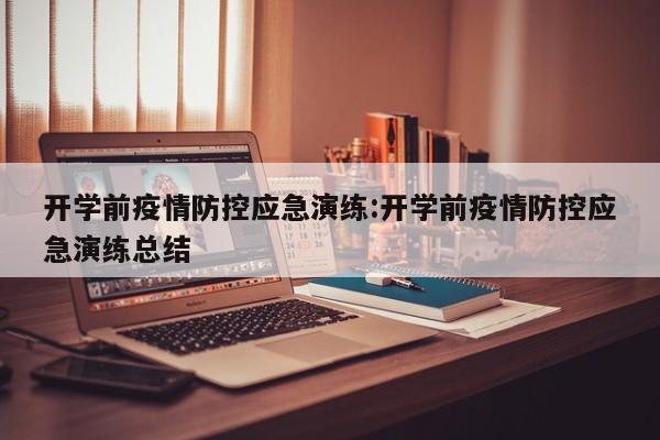 开学前疫情防控应急演练:开学前疫情防控应急演练总结