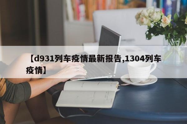 【d931列车疫情最新报告,1304列车疫情】