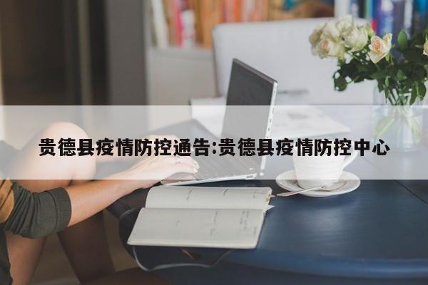 贵德县疫情防控通告:贵德县疫情防控中心